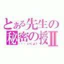 とある先生の秘密の授業Ⅱ（・・・いくよ？）