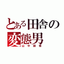 とある田舎の変態男（山中闘悟）