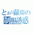 とある蘿蔔の制服誘惑（我覺得我沒機會）