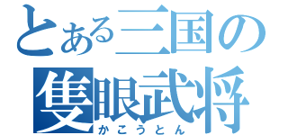 とある三国の隻眼武将（かこうとん）