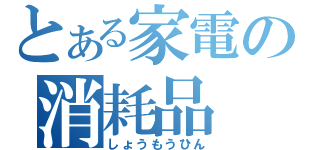 とある家電の消耗品（しょうもうひん）