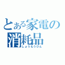 とある家電の消耗品（しょうもうひん）