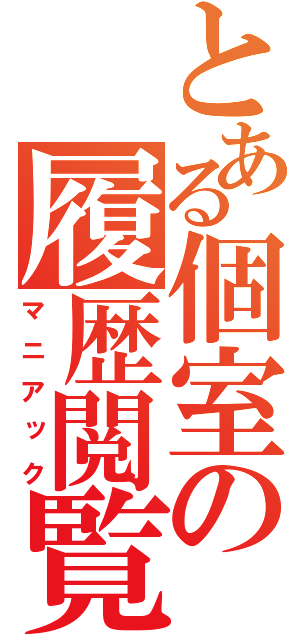 とある個室の履歴閲覧（マニアック）