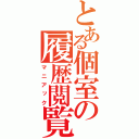 とある個室の履歴閲覧（マニアック）