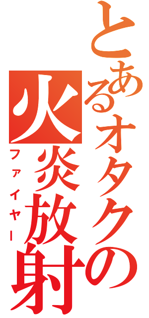 とあるオタクの火炎放射（ファイヤー）