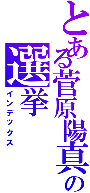 とある菅原陽真の選挙（インデックス）