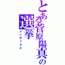 とある菅原陽真の選挙（インデックス）