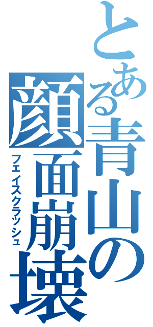 とある青山の顔面崩壊（フェイスクラッシュ）