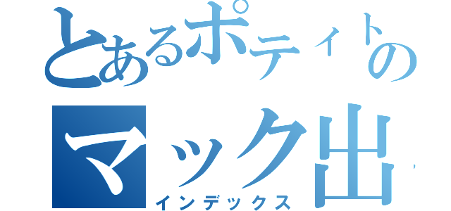 とあるポティトゥ（╮╯╭）のマック出張（インデックス）