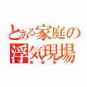 とある家庭の浮気現場（修羅場）