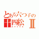 とある六つ子の十四松Ⅱ（スパイラル）