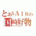 とあるＡＩＲの国崎好物（ラーメンセット）