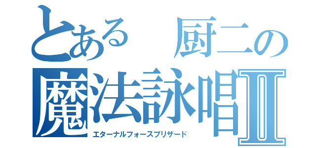 とある 厨二の魔法詠唱Ⅱ（エターナルフォースブリザード）