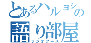 とあるハルヨシの語り部屋（ラジオブース）