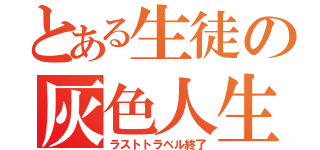 とある生徒の灰色人生（ラストトラベル終了）