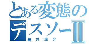 とある変態のデスソースⅡ（藤井涼介）