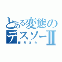 とある変態のデスソースⅡ（藤井涼介）