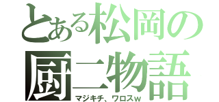 とある松岡の厨二物語（マジキチ、ワロスｗ）