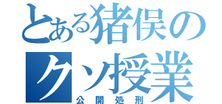 とある猪俣のクソ授業（公開処刑）