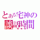 とある宅神の談話時間（ 啊嘶啊嘶啊嘶）