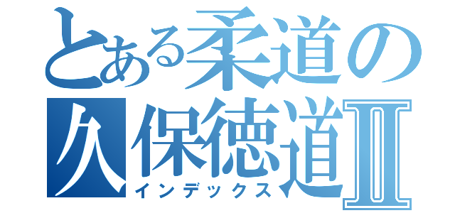 とある柔道の久保徳道Ⅱ（インデックス）