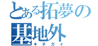 とある拓夢の基地外（キチガイ）