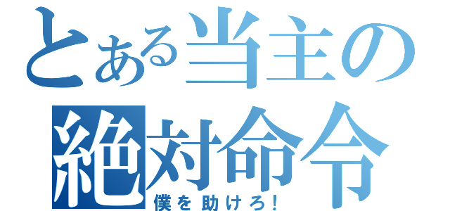 とある当主の絶対命令（僕を助けろ！）