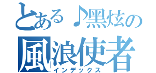 とある♪黑炫の風浪使者™（インデックス）