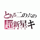 とある二の六の超新星キチ（肘黒くん）