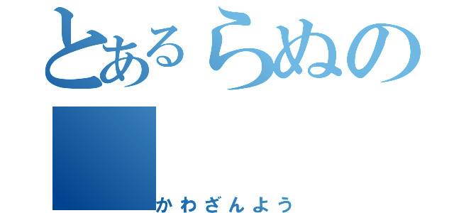 とあるらぬの（かわざんよう）