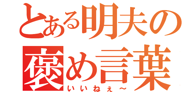 とある明夫の褒め言葉（いいねぇ～）