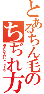 とあるちん毛のちぢれ方（巻き込んじゃってさ）