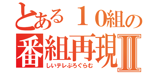 とある１０組の番組再現Ⅱ（しいテレぷろぐらむ）