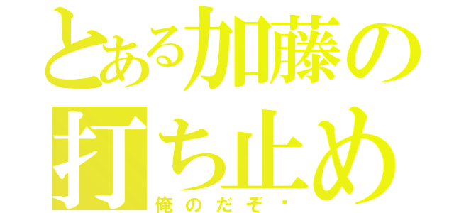 とある加藤の打ち止め（俺のだぞ♡）