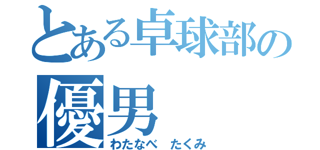 とある卓球部の優男（わたなべ たくみ）