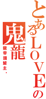 とあるＬＯＶＥ♪の鬼龍（龍帝國盟主✟）