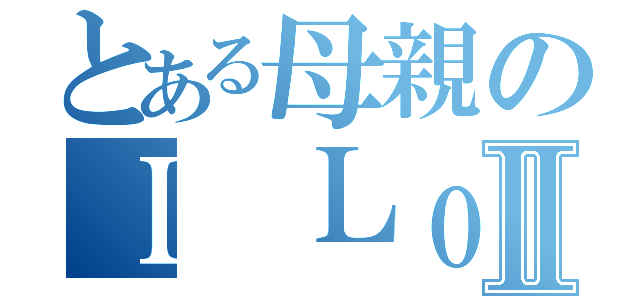 とある母親のＩ ＬｏｖｅⅡ（）