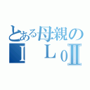 とある母親のＩ ＬｏｖｅⅡ（）