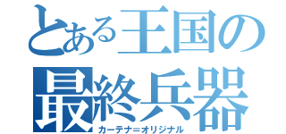 とある王国の最終兵器（カーテナ＝オリジナル）