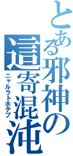 とある邪神の這寄混沌（ニャルラトホテプ）