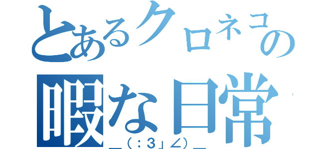 とあるクロネコの暇な日常（＿（：３」∠）＿）