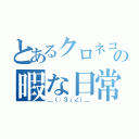 とあるクロネコの暇な日常（＿（：３」∠）＿）