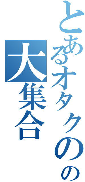 とあるオタクのの大集合（）