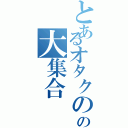 とあるオタクのの大集合（）