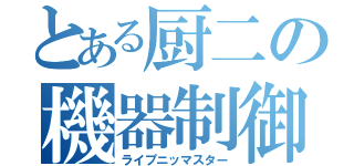 とある厨二の機器制御（ライプニッマスター）