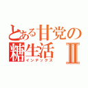 とある甘党の糖生活Ⅱ（インデックス）