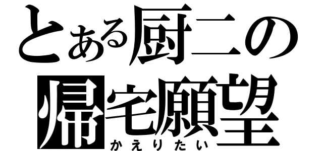 とある厨二の帰宅願望（かえりたい）