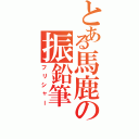 とある馬鹿の振鉛筆（フリシャー）