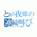 とある夜蝶の連続叫び（シャウト連打）