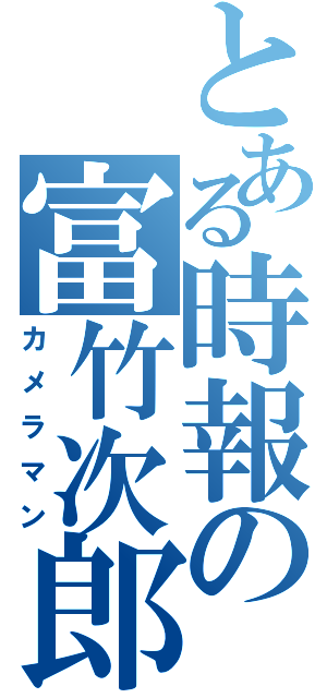 とある時報の富竹次郎（カメラマン）